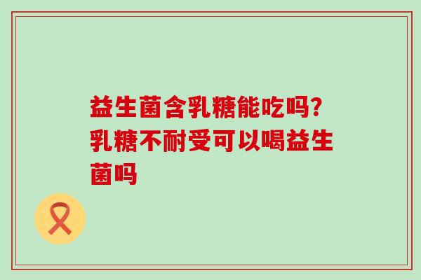 益生菌含乳糖能吃吗？乳糖不耐受可以喝益生菌吗