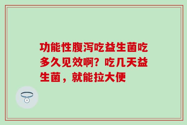 功能性腹泻吃益生菌吃多久见效啊？吃几天益生菌，就能拉大便