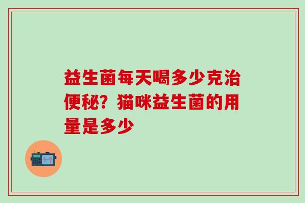 益生菌每天喝多少克治便秘？猫咪益生菌的用量是多少