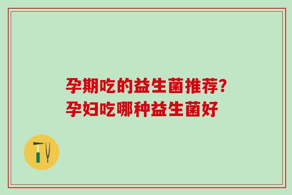 孕期吃的益生菌推荐？孕妇吃哪种益生菌好