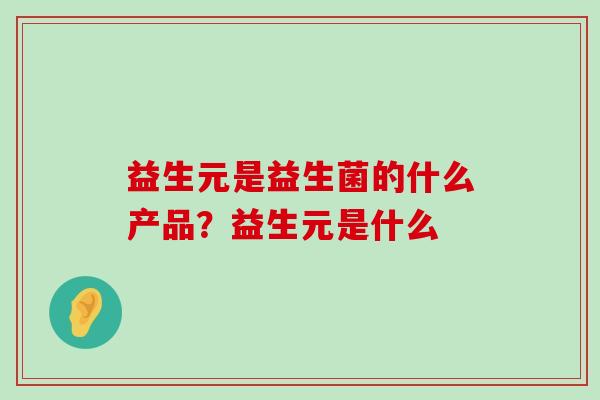 益生元是益生菌的什么产品？益生元是什么
