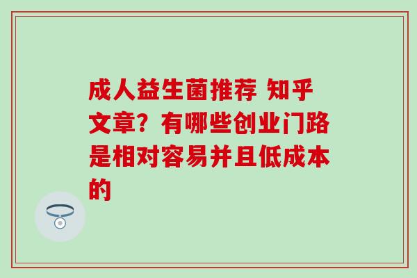 成人益生菌推荐 知乎文章？有哪些创业门路是相对容易并且低成本的