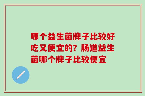 哪个益生菌牌子比较好吃又便宜的？肠道益生菌哪个牌子比较便宜