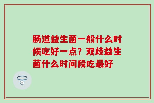 肠道益生菌一般什么时候吃好一点？双歧益生菌什么时间段吃最好