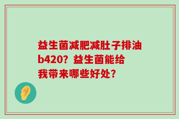 益生菌减肥减肚子排油b420？益生菌能给我带来哪些好处？