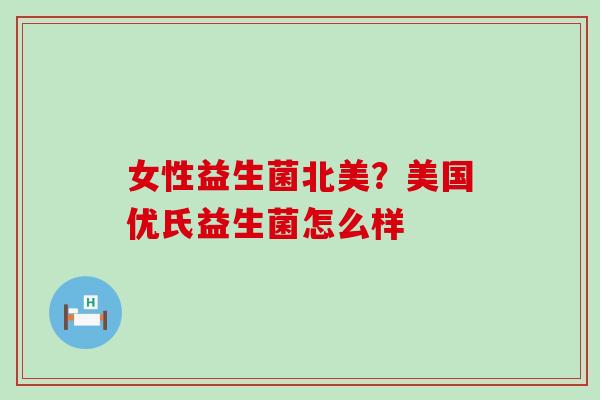 女性益生菌北美？美国优氏益生菌怎么样