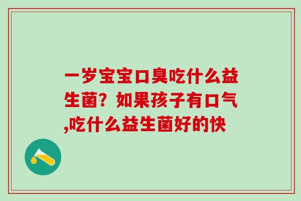 一岁宝宝口臭吃什么益生菌？如果孩子有口气,吃什么益生菌好的快