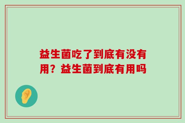 益生菌吃了到底有没有用？益生菌到底有用吗