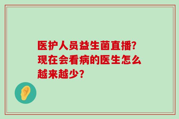 医护人员益生菌直播？现在会看病的医生怎么越来越少？