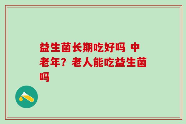 益生菌长期吃好吗 中老年？老人能吃益生菌吗
