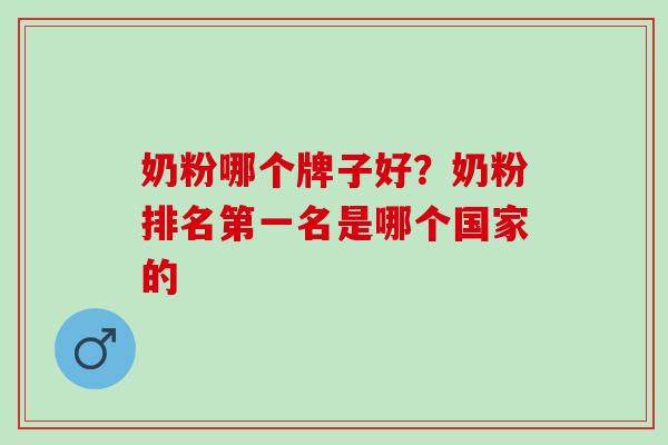 奶粉哪个牌子好？奶粉排名第一名是哪个国家的