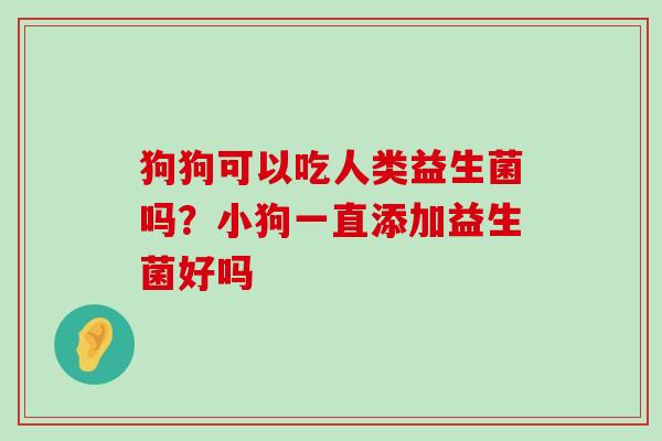 狗狗可以吃人类益生菌吗？小狗一直添加益生菌好吗