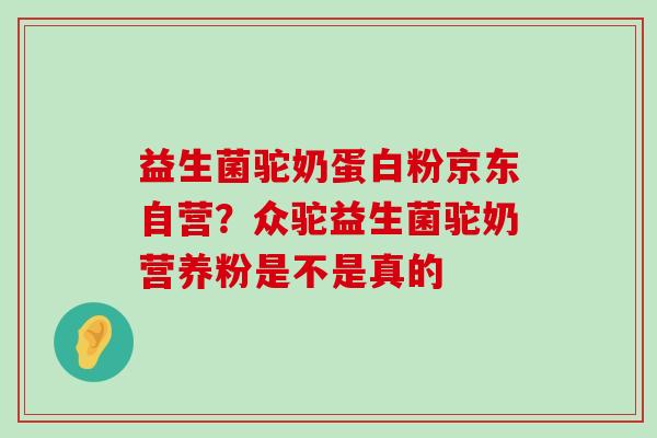 益生菌驼奶蛋白粉京东自营？众驼益生菌驼奶营养粉是不是真的