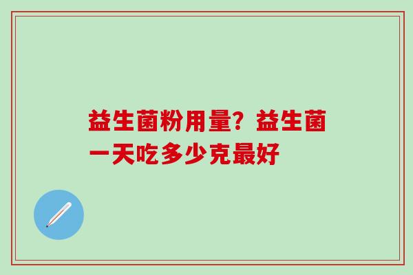 益生菌粉用量？益生菌一天吃多少克最好