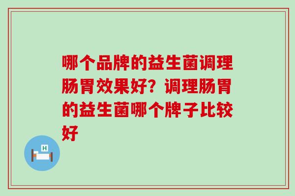 哪个品牌的益生菌调理肠胃效果好？调理肠胃的益生菌哪个牌子比较好
