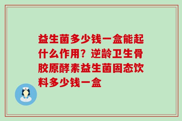 益生菌多少钱一盒能起什么作用？逆龄卫生骨胶原酵素益生菌固态饮料多少钱一盒