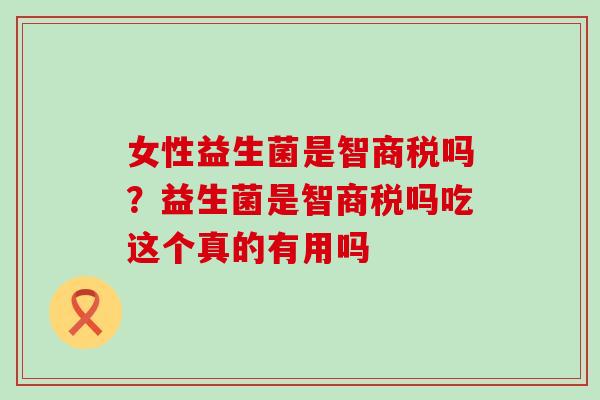 女性益生菌是智商税吗？益生菌是智商税吗吃这个真的有用吗