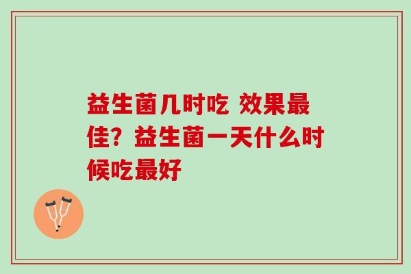 益生菌几时吃 效果最佳？益生菌一天什么时候吃最好