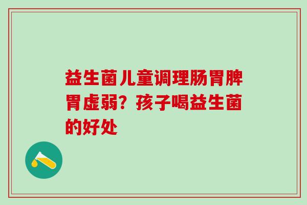 益生菌儿童调理肠胃脾胃虚弱？孩子喝益生菌的好处