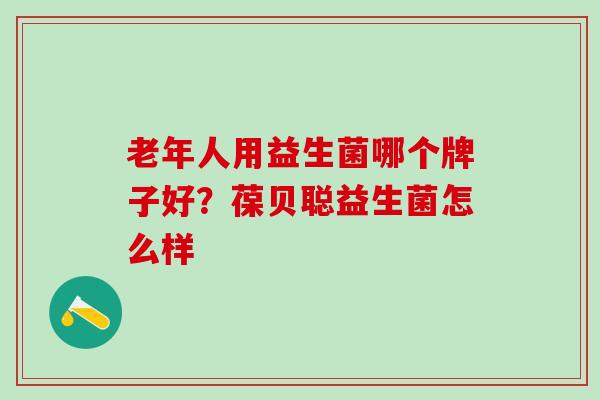 老年人用益生菌哪个牌子好？葆贝聪益生菌怎么样