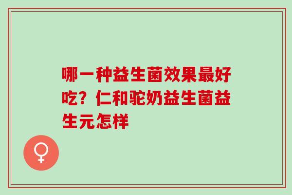 哪一种益生菌效果最好吃？仁和驼奶益生菌益生元怎样
