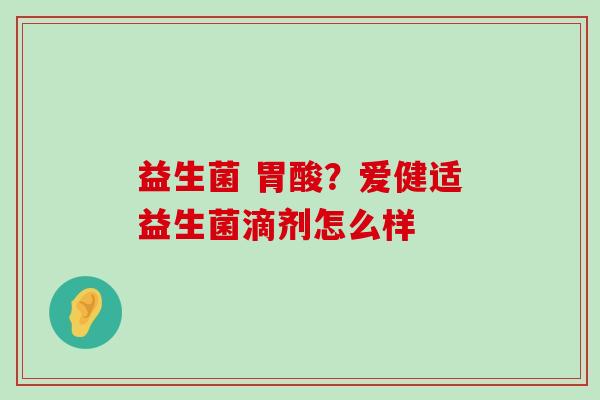 益生菌 胃酸？爱健适益生菌滴剂怎么样