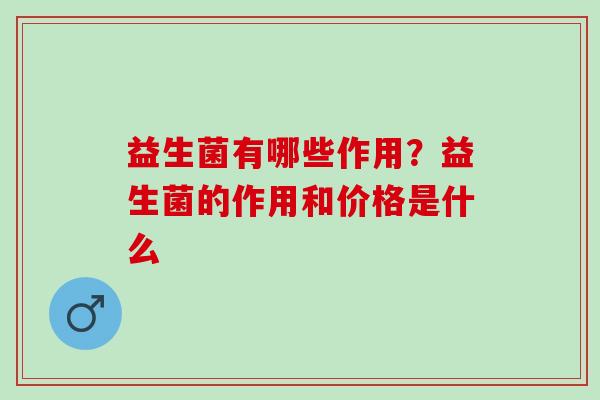 益生菌有哪些作用？益生菌的作用和价格是什么