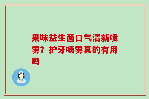 果味益生菌口气清新喷雾？护牙喷雾真的有用吗