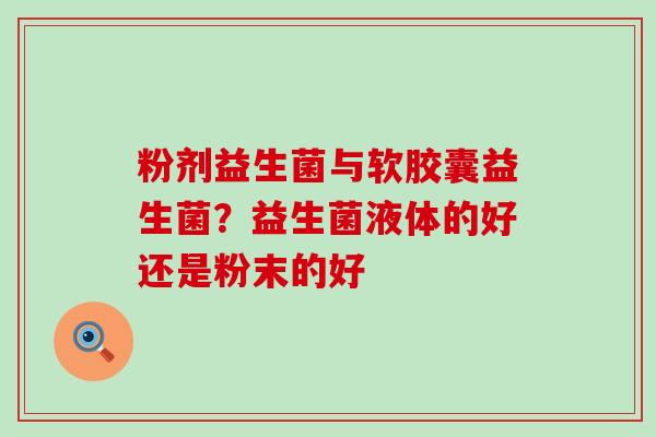 粉剂益生菌与软胶囊益生菌？益生菌液体的好还是粉末的好