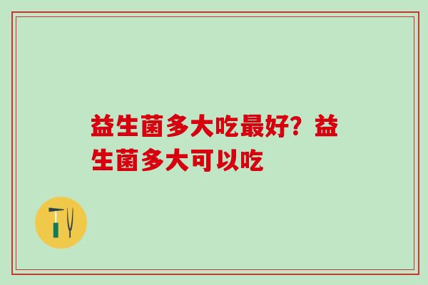 益生菌多大吃最好？益生菌多大可以吃