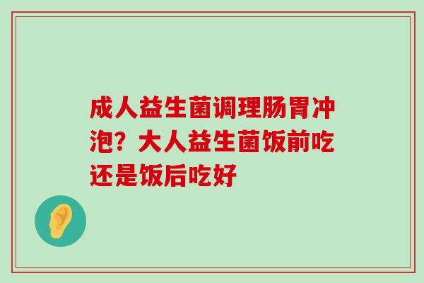 成人益生菌调理肠胃冲泡？大人益生菌饭前吃还是饭后吃好