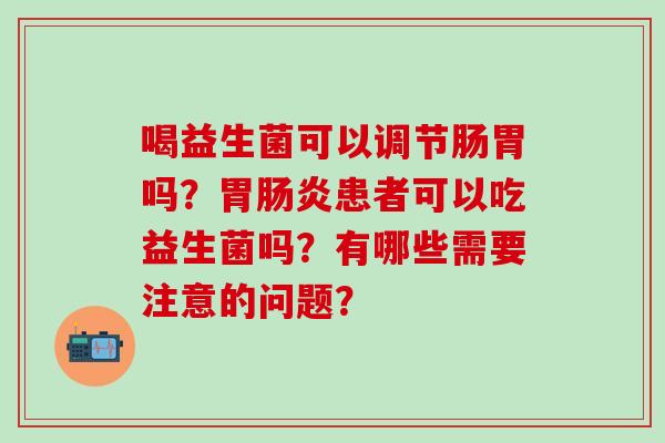 喝益生菌可以调节肠胃吗？胃肠炎患者可以吃益生菌吗？有哪些需要注意的问题？