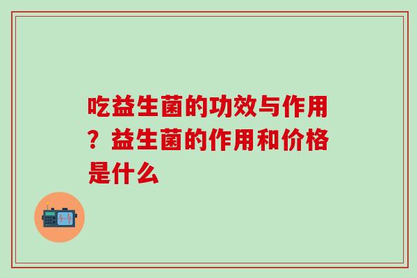 吃益生菌的功效与作用？益生菌的作用和价格是什么