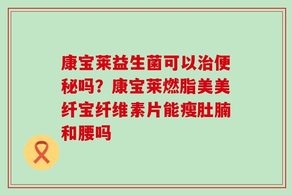 康宝莱益生菌可以治便秘吗？康宝莱燃脂美美纤宝纤维素片能瘦肚腩和腰吗