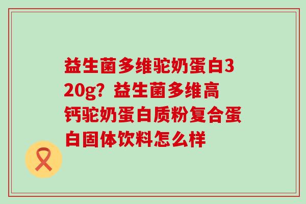益生菌多维驼奶蛋白320g？益生菌多维高钙驼奶蛋白质粉复合蛋白固体饮料怎么样
