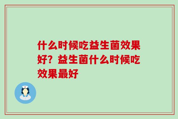 什么时候吃益生菌效果好？益生菌什么时候吃效果最好