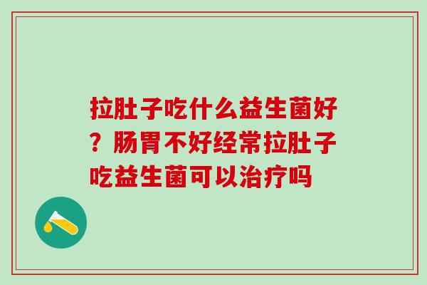 拉肚子吃什么益生菌好？肠胃不好经常拉肚子吃益生菌可以治疗吗