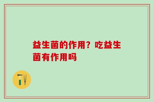 益生菌的作用？吃益生菌有作用吗