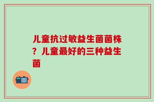 儿童抗过敏益生菌菌株？儿童最好的三种益生菌