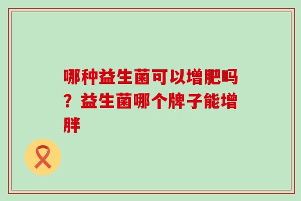 哪种益生菌可以增肥吗？益生菌哪个牌子能增胖