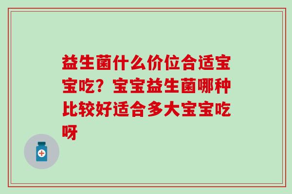 益生菌什么价位合适宝宝吃？宝宝益生菌哪种比较好适合多大宝宝吃呀
