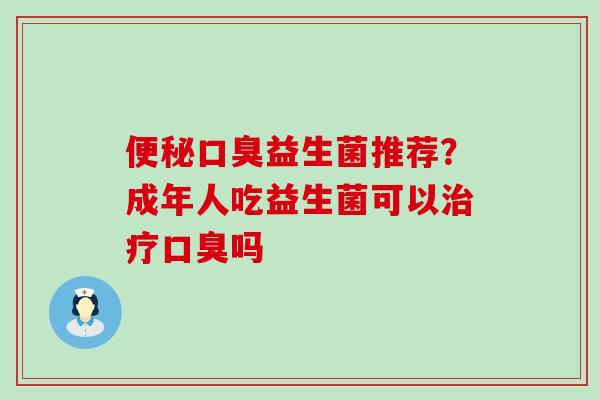 便秘口臭益生菌推荐？成年人吃益生菌可以治疗口臭吗