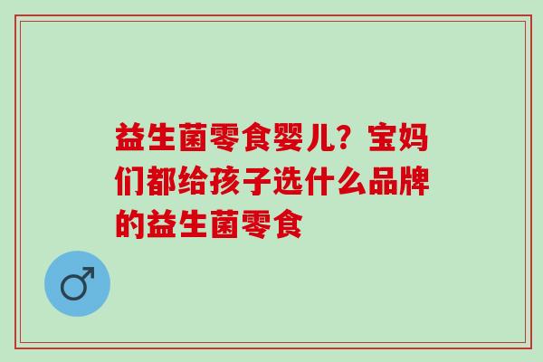 益生菌零食婴儿？宝妈们都给孩子选什么品牌的益生菌零食