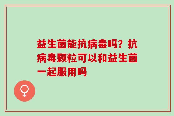 益生菌能抗病毒吗？抗病毒颗粒可以和益生菌一起服用吗
