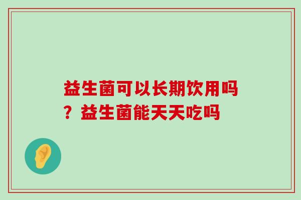 益生菌可以长期饮用吗？益生菌能天天吃吗