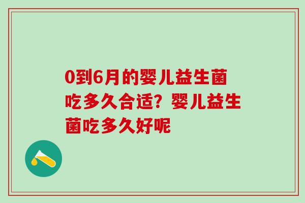 0到6月的婴儿益生菌吃多久合适？婴儿益生菌吃多久好呢