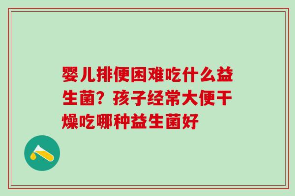婴儿排便困难吃什么益生菌？孩子经常大便干燥吃哪种益生菌好