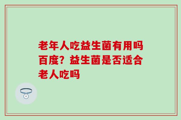 老年人吃益生菌有用吗百度？益生菌是否适合老人吃吗