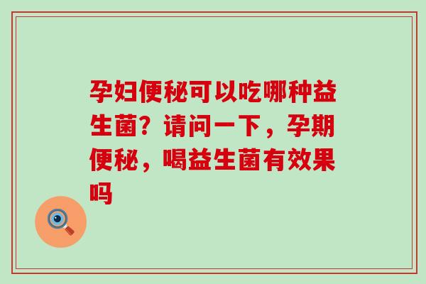 孕妇便秘可以吃哪种益生菌？请问一下，孕期便秘，喝益生菌有效果吗