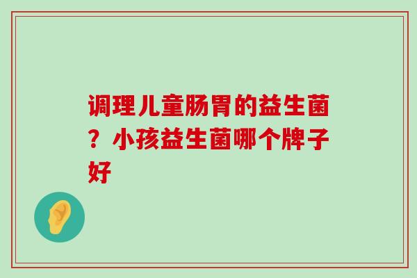 调理儿童肠胃的益生菌？小孩益生菌哪个牌子好